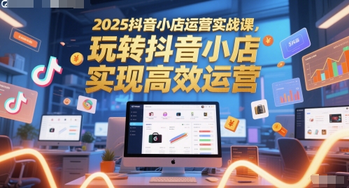 2025抖音小店运营实战课，玩转抖音小店，实现高效运营-蚂蚁汇资源分享项目网