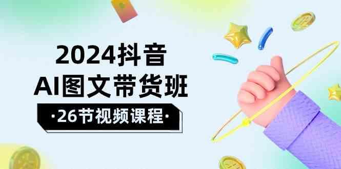 2024抖音AI图文带货班：在这个赛道上乘风破浪拿到好效果(26节课)-蚂蚁汇资源分享项目网