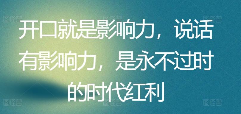 开口就是影响力，说话有影响力，是永不过时的时代红利-蚂蚁汇资源分享项目网