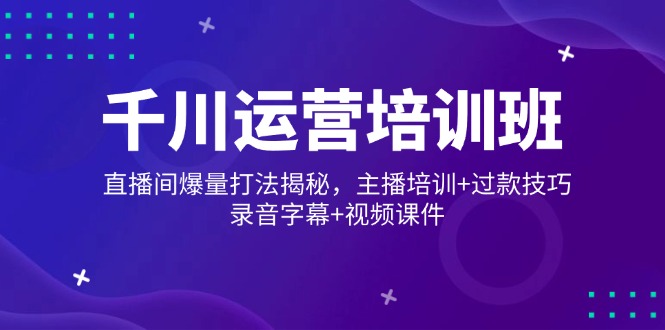 千川运营培训班，直播间爆量打法揭秘，主播培训+过款技巧，录音字幕+视频-蚂蚁汇资源分享项目网
