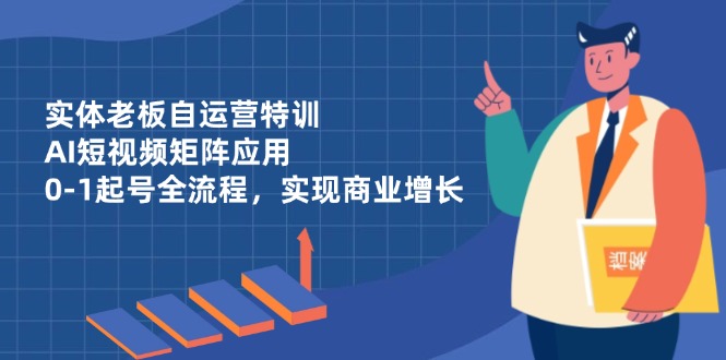 实体老板自运营特训，AI短视频矩阵应用，0-1起号全流程，实现商业增长-蚂蚁汇资源分享项目网