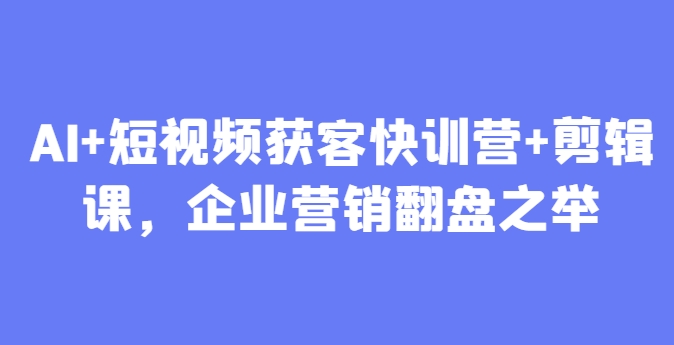 AI+短视频获客快训营+剪辑课，企业营销翻盘之举-蚂蚁汇资源分享项目网