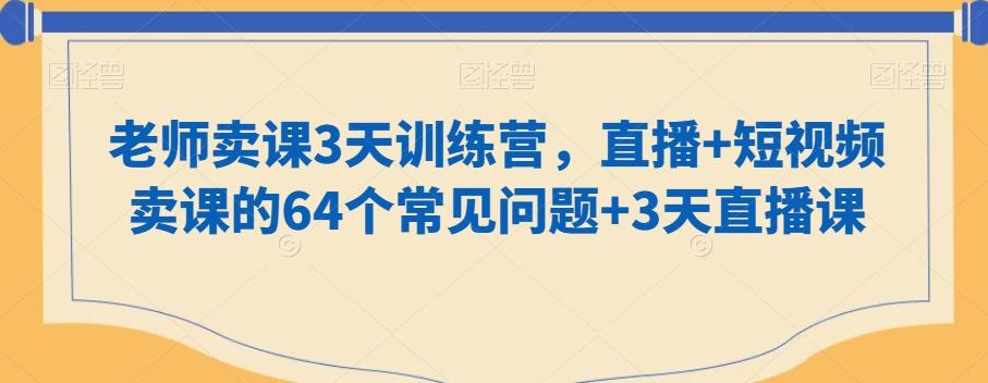 老师卖课3天训练营，直播+短视频卖课的64个常见问题+3天直播课-蚂蚁汇资源分享项目网