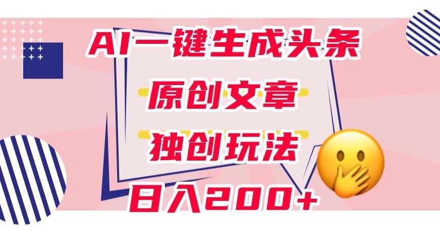 利用AI一键生成头条原创文章，0粉丝即可变现，稳定日入200+【揭秘】-蚂蚁汇资源分享项目网