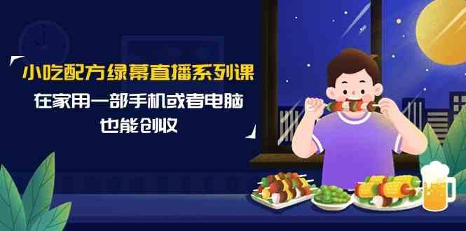 小吃配方绿幕直播系列课，在家用一部手机或者电脑也能创收(14节课)-蚂蚁汇资源分享项目网