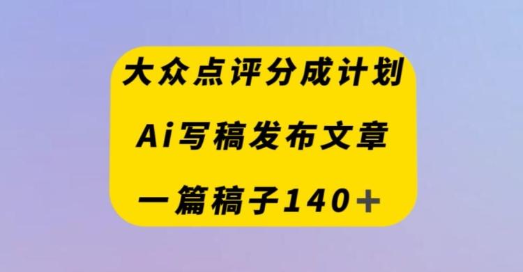 大众点评创作者分成计划，AI写稿发布文章，一篇文章收益140＋-蚂蚁汇资源分享项目网