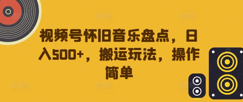 视频号怀旧音乐盘点，日入500+，搬运玩法，操作简单【揭秘】-蚂蚁汇资源分享项目网