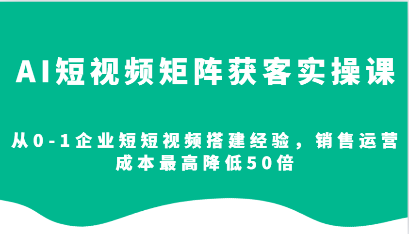 AI短视频矩阵获客实操课，从0-1企业短短视频搭建经验，销售运营成本最高降低50倍-蚂蚁汇资源分享项目网