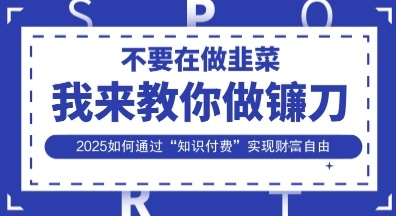 韭菜生涯终结者，我来教你做镰刀，2025如何通过“知识付费”实现财F自由【揭秘】-蚂蚁汇资源分享项目网