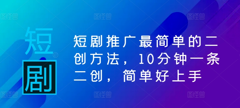 短剧推广最简单的二创方法，10分钟一条二创，简单好上手-蚂蚁汇资源分享项目网
