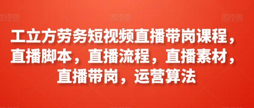工立方劳务短视频直播带岗课程，直播脚本，直播流程，直播素材，直播带岗，运营算法-蚂蚁汇资源分享项目网