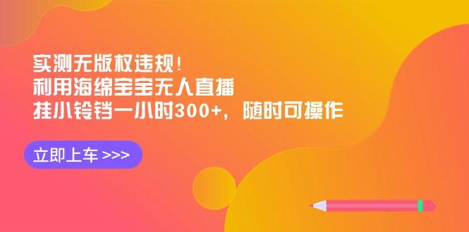 实测无版权违规！利用海绵宝宝无人直播，挂小铃铛一小时300+，随时可操作-蚂蚁汇资源分享项目网
