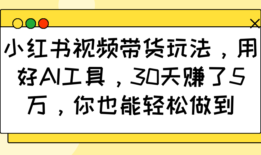 小红书视频带货玩法，用好AI工具，30天赚了5万，你也能轻松做到-蚂蚁汇资源分享项目网