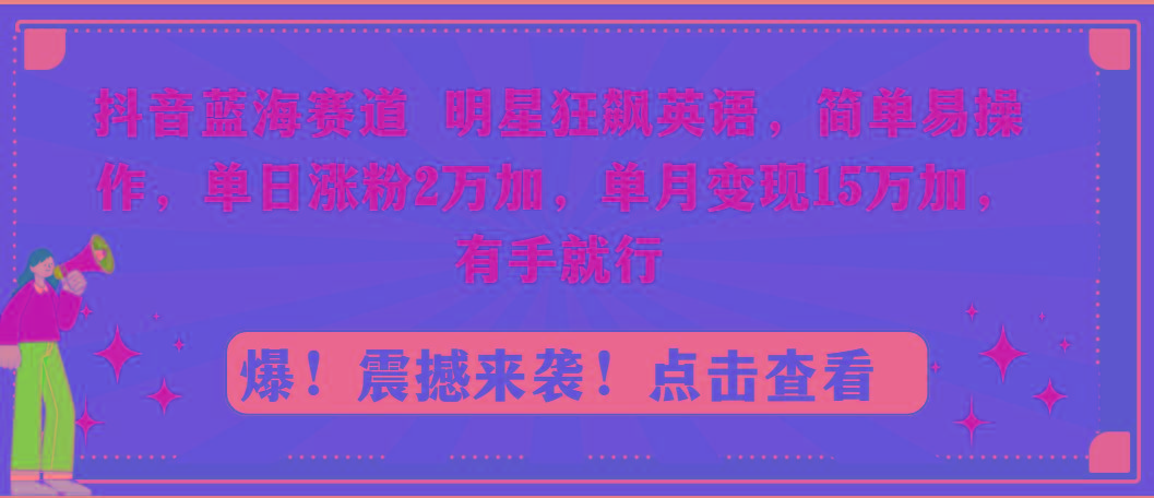 抖音蓝海赛道，明星狂飙英语，简单易操作，单日涨粉2万加，单月变现15万…-蚂蚁汇资源分享项目网