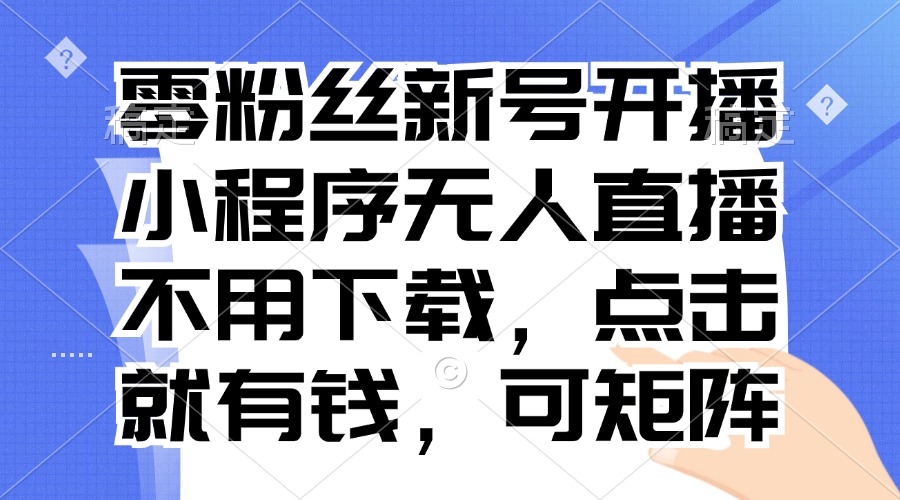 零粉丝新号开播 小程序无人直播，不用下载点击就有钱可矩阵-蚂蚁汇资源分享项目网
