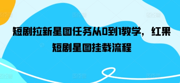 短剧拉新星图任务从0到1教学，红果短剧星图挂载流程-蚂蚁汇资源分享项目网