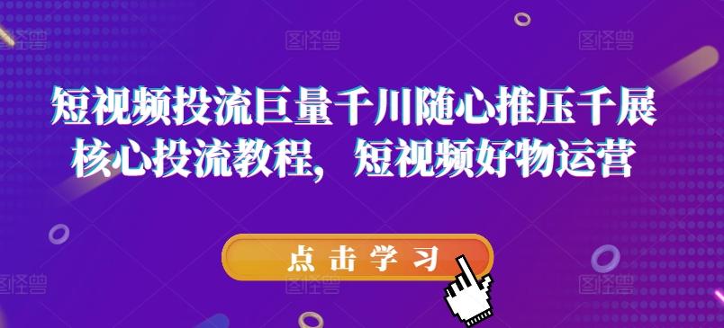 短视频投流巨量千川随心推压千展核心投流教程，短视频好物运营-蚂蚁汇资源分享项目网