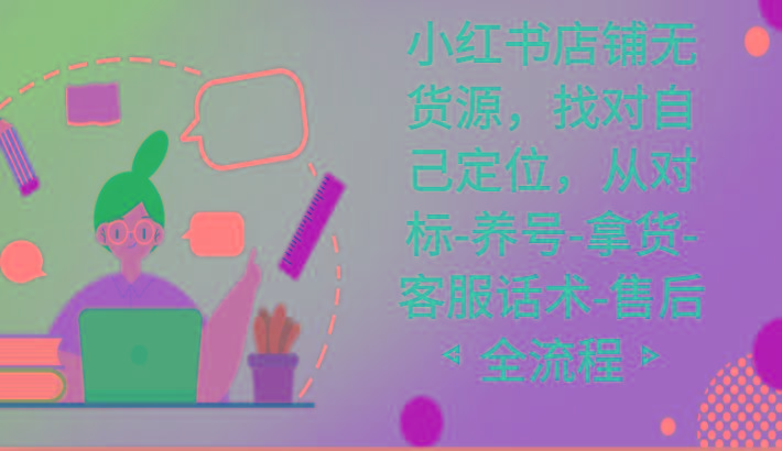 小红书店铺无货源课程，找对自己定位，从对标-养号-拿货-客服话术-售后全流程-蚂蚁汇资源分享项目网