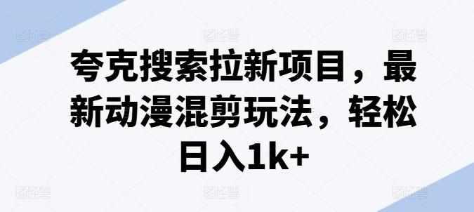 夸克搜索拉新项目，最新动漫混剪玩法，轻松日入1k+-蚂蚁汇资源分享项目网