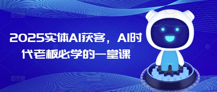 2025实体AI获客，AI时代老板必学的一堂课-蚂蚁汇资源分享项目网