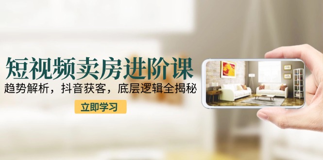 短视频卖房进阶课：趋势解析，抖音获客，底层逻辑全揭秘-蚂蚁汇资源分享项目网