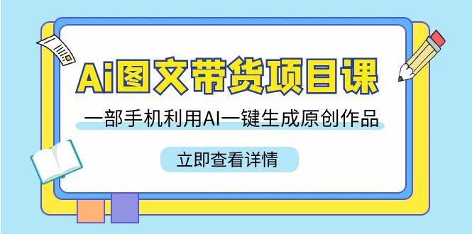 Ai图文带货项目课，一部手机利用AI一键生成原创作品(22节课)-蚂蚁汇资源分享项目网