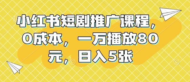 小红书短剧推广课程，0成本，一万播放80元，日入5张-蚂蚁汇资源分享项目网