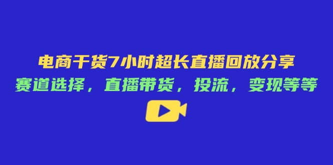 电商干货7小时超长直播回放分享：赛道选择，直播带货，投流，变现等等-蚂蚁汇资源分享项目网