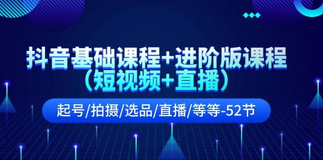 抖音基础课程+进阶版课程(短视频+直播)起号/拍摄/选品/直播/等等(52节)-蚂蚁汇资源分享项目网