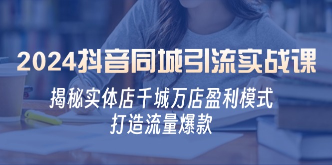 2024抖音同城引流实战课：揭秘实体店千城万店盈利模式，打造流量爆款-蚂蚁汇资源分享项目网