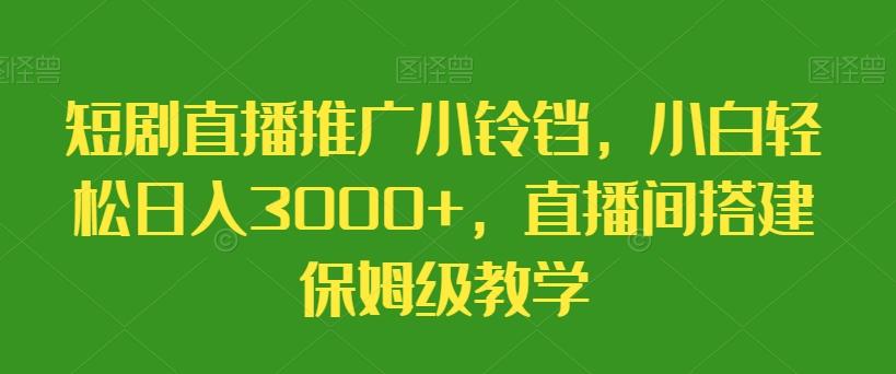 短剧直播推广小铃铛，小白轻松日入3000+，直播间搭建保姆级教学-蚂蚁汇资源分享项目网