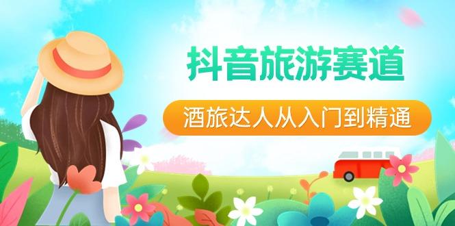 抖音旅游赛道酒旅达人从入门到精通：直播+短视频+旅游 未来5年风口-蚂蚁汇资源分享项目网