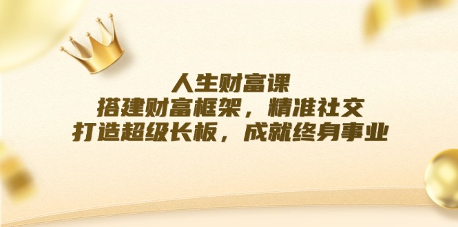 人生财富课：搭建财富框架，精准社交，打造超级长板，成就终身事业-蚂蚁汇资源分享项目网