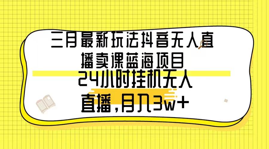 三月最新玩法抖音无人直播卖课蓝海项目，24小时无人直播，月入3w+-蚂蚁汇资源分享项目网