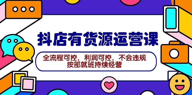 (9702期)2024抖店有货源运营课：全流程可控，利润可控，不会违规，按部就班持续经营-蚂蚁汇资源分享项目网