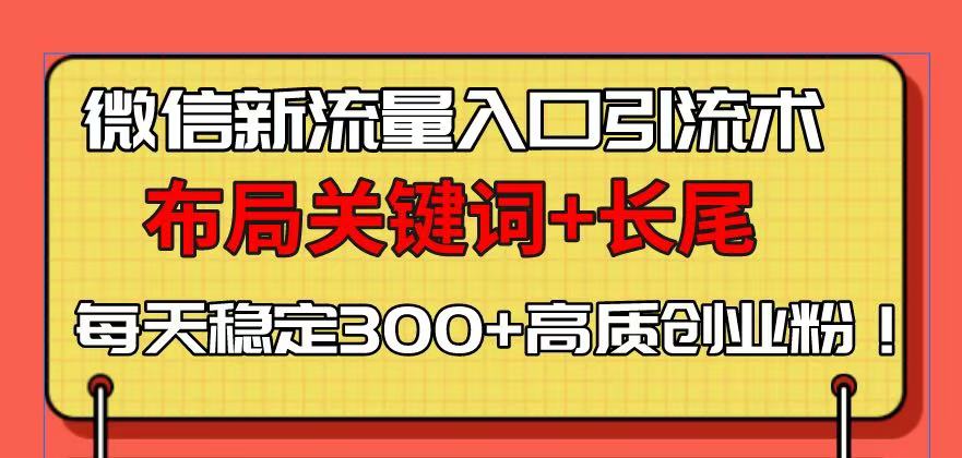 微信新流量入口引流术，布局关键词+长尾，每天稳定300+高质创业粉！-蚂蚁汇资源分享项目网