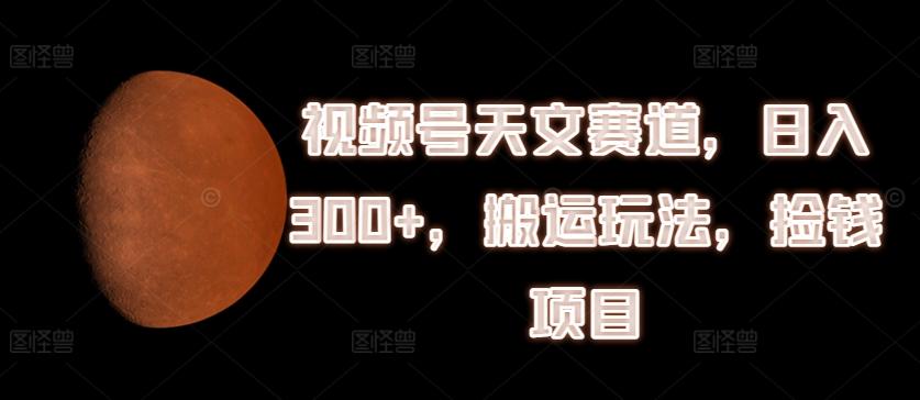 视频号天文赛道，日入300+，搬运玩法，捡钱项目【揭秘】-蚂蚁汇资源分享项目网