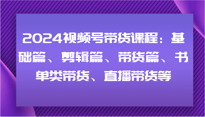 2024视频号带货课程：基础篇、剪辑篇、带货篇、书单类带货、直播带货等-蚂蚁汇资源分享项目网