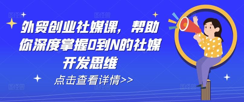 外贸创业社媒课，帮助你深度掌握0到N的社媒开发思维-蚂蚁汇资源分享项目网