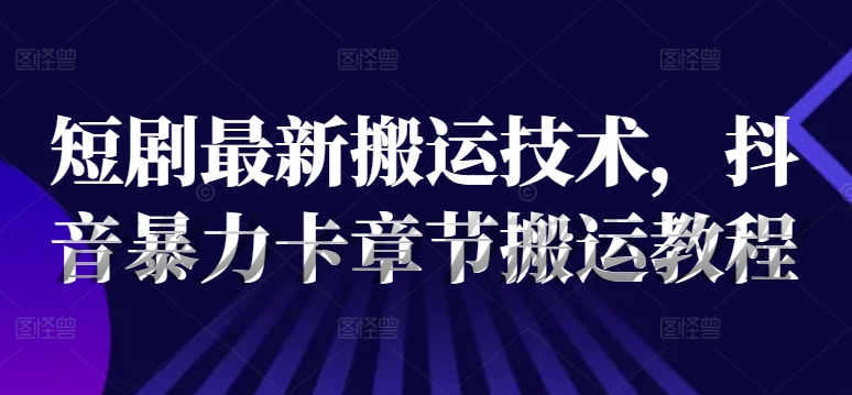 短剧最新搬运技术，抖音暴力卡章节搬运教程-蚂蚁汇资源分享项目网