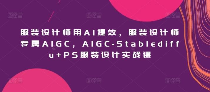 服装设计师用AI提效，服装设计师专属AIGC，AIGC-Stablediffu+PS服装设计实战课-蚂蚁汇资源分享项目网