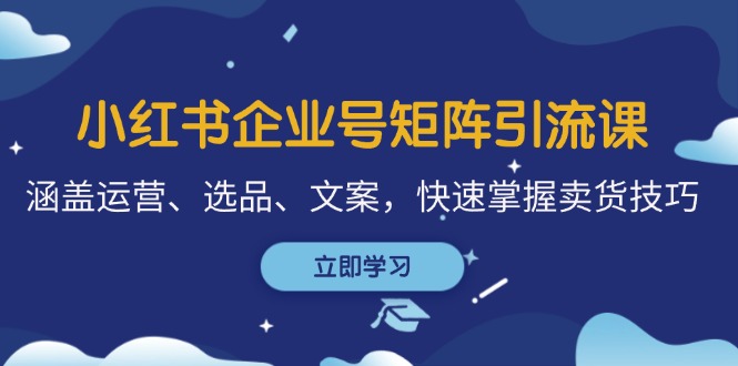 小红书企业号矩阵引流课，涵盖运营、选品、文案，快速掌握卖货技巧-蚂蚁汇资源分享项目网