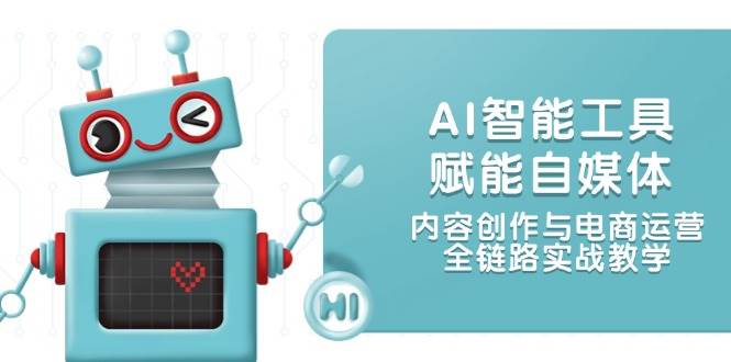 AI智能工具赋能自媒体，内容创作与电商运营，全链路实战教学-蚂蚁汇资源分享项目网