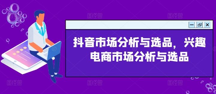 抖音市场分析与选品，兴趣电商市场分析与选品-蚂蚁汇资源分享项目网