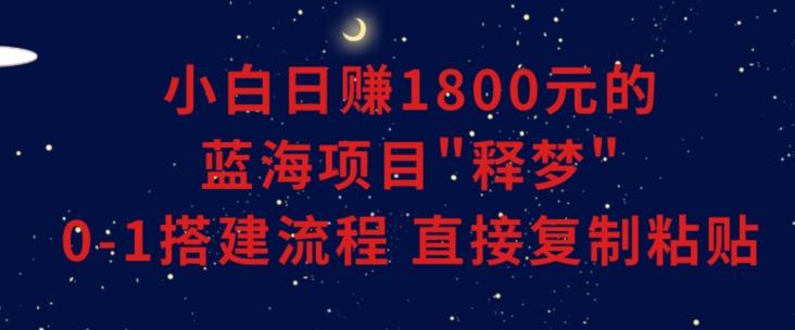 小白能日赚1800元的蓝海项目”释梦”0-1搭建流程可直接复制粘贴长期做【揭秘】-蚂蚁汇资源分享项目网