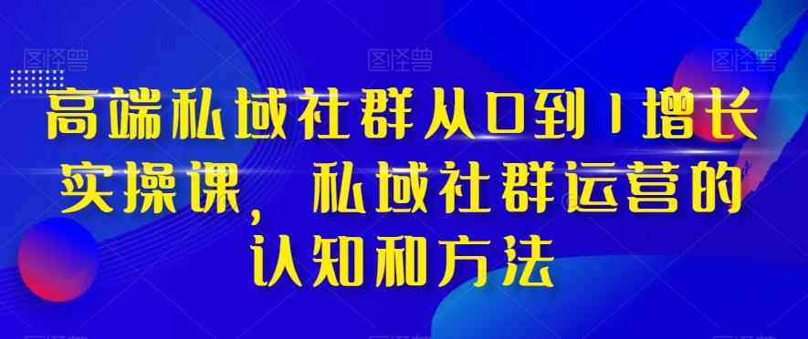 高端私域社群从0到1增长实操课，私域社群运营的认知和方法-蚂蚁汇资源分享项目网