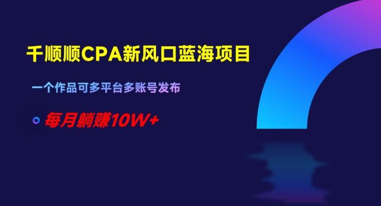 千顺顺CPA新风口蓝海项目，一个作品可多平台多账号发布，每月躺赚10W+【揭秘】-蚂蚁汇资源分享项目网