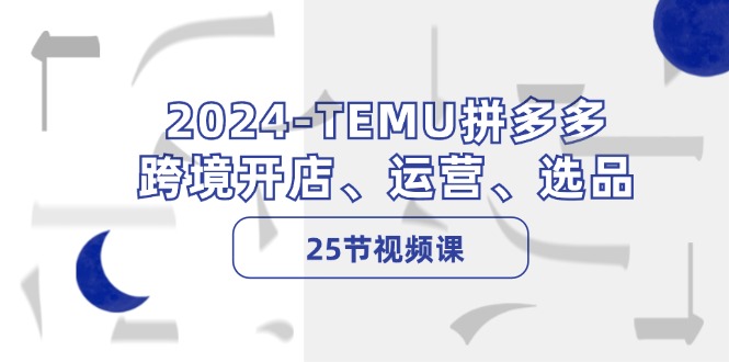 2024-TEMU拼多多·跨境开店、运营、选品(25节视频课-蚂蚁汇资源分享项目网