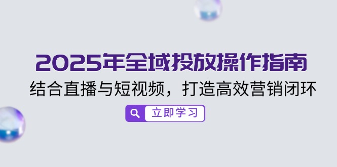 2025年全域投放操作指南，结合直播与短视频，打造高效营销闭环-蚂蚁汇资源分享项目网