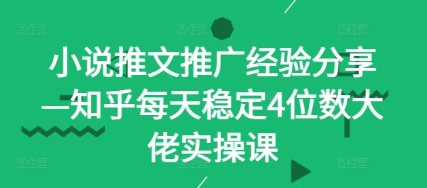 小说推文推广经验分享—知乎每天稳定4位数大佬实操课-蚂蚁汇资源分享项目网